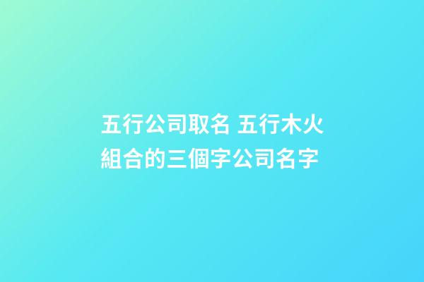 五行公司取名 五行木火組合的三個字公司名字-第1張-公司起名-玄機派